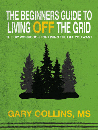 THE BEGINNER'S GUIDE TO LIVING OFF THE GRID: THE DIY WORKBOOK FOR LIVING THE LIFE YOU WANT